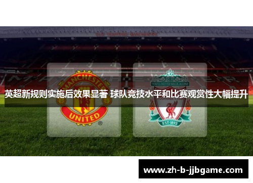 英超新规则实施后效果显著 球队竞技水平和比赛观赏性大幅提升 英超新规则实施后效果显著 球队竞技水平和比赛观赏性大幅提升