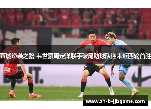 蓉城逆袭之路 韦世豪周定洋联手破局助球队迎来近四轮首胜 蓉城逆袭之路 韦世豪周定洋联手破局助球队迎来近四轮首胜