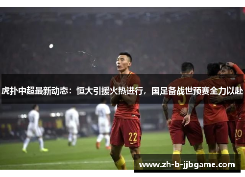 虎扑中超最新动态：恒大引援火热进行，国足备战世预赛全力以赴