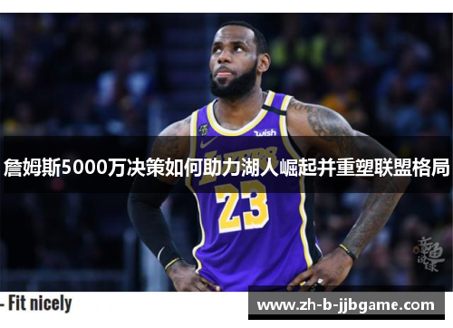 詹姆斯5000万决策如何助力湖人崛起并重塑联盟格局 詹姆斯5000万决策如何助力湖人崛起并重塑联盟格局