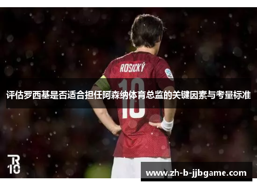 评估罗西基是否适合担任阿森纳体育总监的关键因素与考量标准
