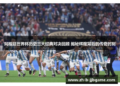 阿根廷世界杯历史三大经典对决回顾 揭秘辉煌背后的传奇时刻