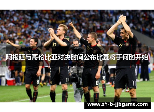 阿根廷与哥伦比亚对决时间公布比赛将于何时开始