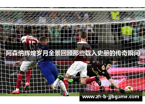 阿森纳辉煌岁月全景回顾那些载入史册的传奇瞬间 阿森纳辉煌岁月全景回顾那些载入史册的传奇瞬间