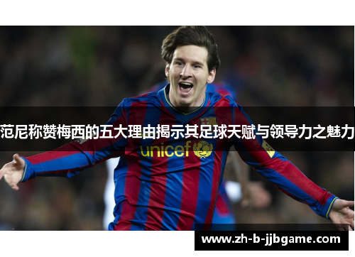 范尼称赞梅西的五大理由揭示其足球天赋与领导力之魅力 范尼称赞梅西的五大理由揭示其足球天赋与领导力之魅力