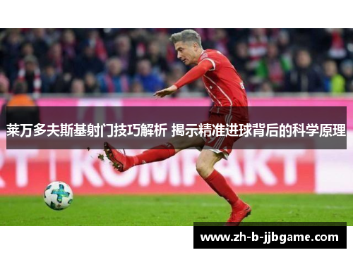 莱万多夫斯基射门技巧解析 揭示精准进球背后的科学原理