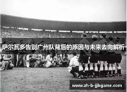 萨尔瓦多告别广州队背后的原因与未来去向解析