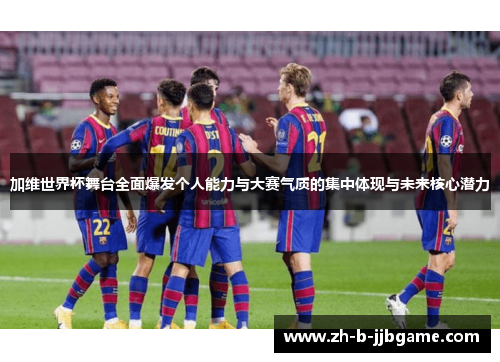 加维世界杯舞台全面爆发个人能力与大赛气质的集中体现与未来核心潜力