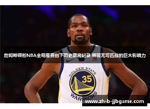 詹姆斯领衔NBA全明星赛创下历史票房纪录 展现无可匹敌的巨大影响力 詹姆斯领衔NBA全明星赛创下历史票房纪录 展现无可匹敌的巨大影响力