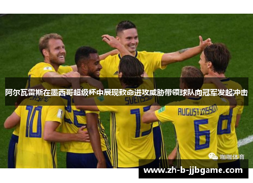 阿尔瓦雷斯在墨西哥超级杯中展现致命进攻威胁带领球队向冠军发起冲击 阿尔瓦雷斯在墨西哥超级杯中展现致命进攻威胁带领球队向冠军发起冲击