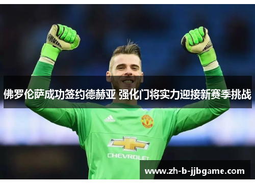 佛罗伦萨成功签约德赫亚 强化门将实力迎接新赛季挑战 佛罗伦萨成功签约德赫亚 强化门将实力迎接新赛季挑战