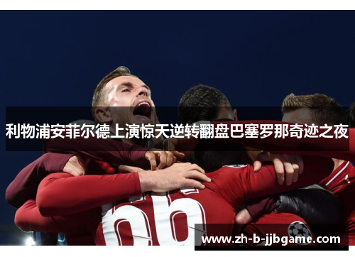 利物浦安菲尔德上演惊天逆转翻盘巴塞罗那奇迹之夜 利物浦安菲尔德上演惊天逆转翻盘巴塞罗那奇迹之夜