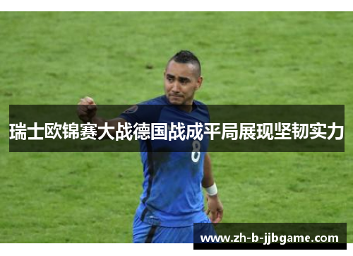 瑞士欧锦赛大战德国战成平局展现坚韧实力