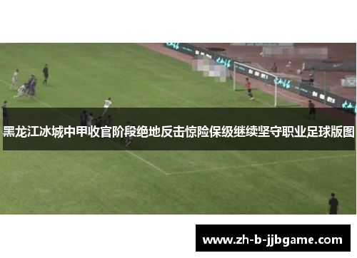 黑龙江冰城中甲收官阶段绝地反击惊险保级继续坚守职业足球版图