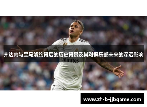 齐达内与皇马解约背后的历史背景及其对俱乐部未来的深远影响