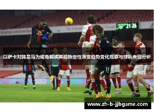 以萨卡对阵皇马为视角解读英超稳定性演变趋势变化观察与球队表现分析