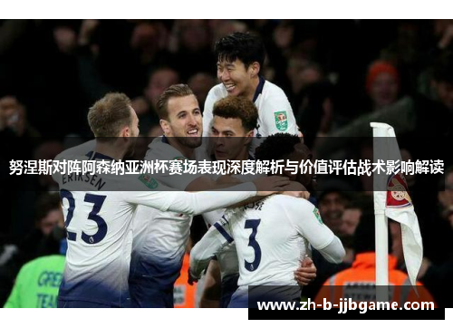 努涅斯对阵阿森纳亚洲杯赛场表现深度解析与价值评估战术影响解读 努涅斯对阵阿森纳亚洲杯赛场表现深度解析与价值评估战术影响解读