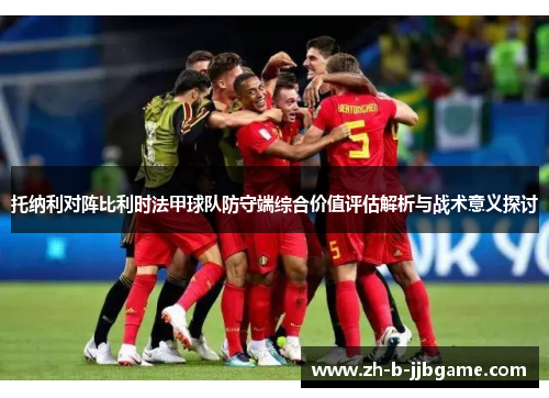 托纳利对阵比利时法甲球队防守端综合价值评估解析与战术意义探讨 托纳利对阵比利时法甲球队防守端综合价值评估解析与战术意义探讨