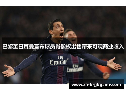 巴黎圣日耳曼宣布球员肖像权出售带来可观商业收入 巴黎圣日耳曼宣布球员肖像权出售带来可观商业收入